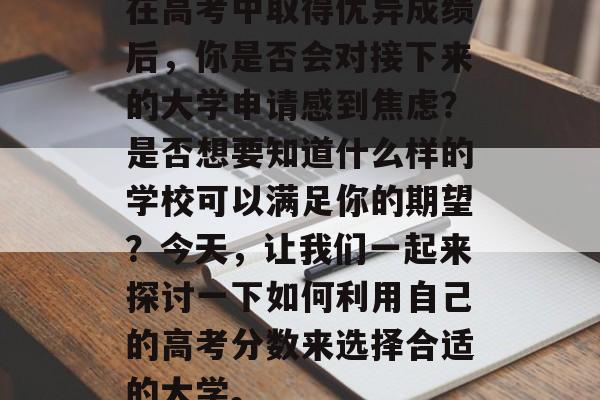 在高考中取得优异成绩后，你是否会对接下来的大学申请感到焦虑？是否想要知道什么样的学校可以满足你的期望？今天，让我们一起来探讨一下如何利用自己的高考分数来选择合适的大学。