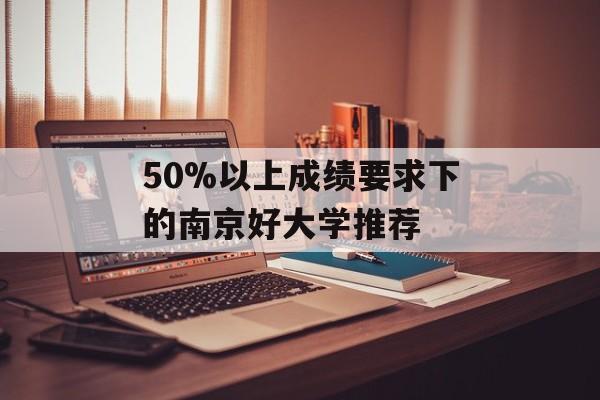 50%以上成绩要求下的南京好大学推荐
