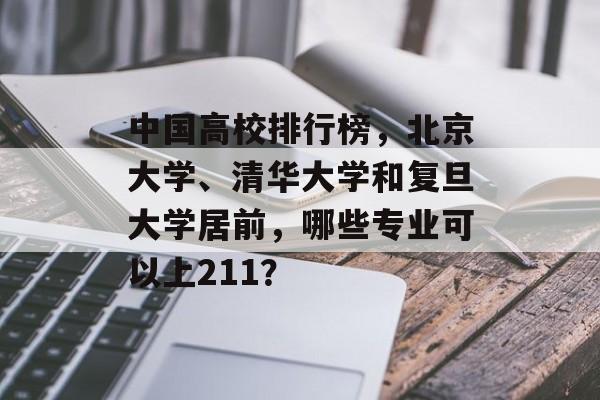 中国高校排行榜，北京大学、清华大学和复旦大学居前，哪些专业可以上211？