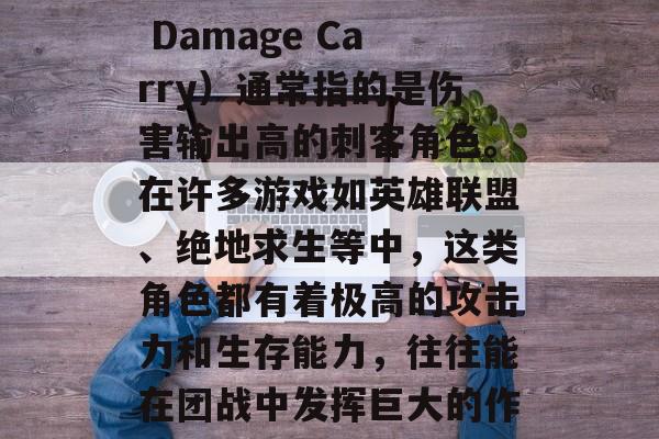 ADC（Attack Damage Carry）通常指的是伤害输出高的刺客角色。在许多游戏如英雄联盟、绝地求生等中，这类角色都有着极高的攻击力和生存能力，往往能在团战中发挥巨大的作用。
