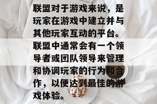 联盟对于游戏来说，是玩家在游戏中建立并与其他玩家互动的平台。联盟中通常会有一个领导者或团队领导来管理和协调玩家的行为和合作，以便达到最佳的游戏体验。