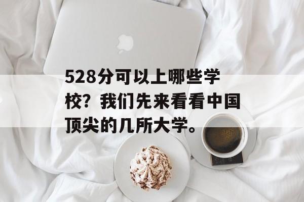 528分可以上哪些学校？我们先来看看中国顶尖的几所大学。