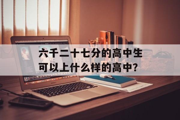 六千二十七分的高中生可以上什么样的高中？
