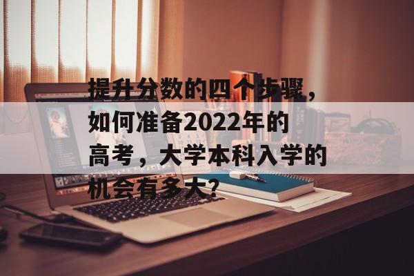 提升分数的四个步骤，如何准备2022年的高考，大学本科入学的机会有多大？