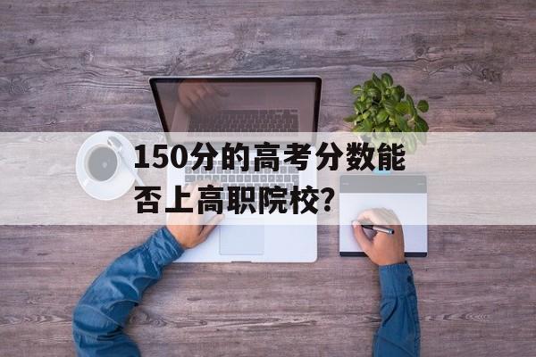 150分的高考分数能否上高职院校？