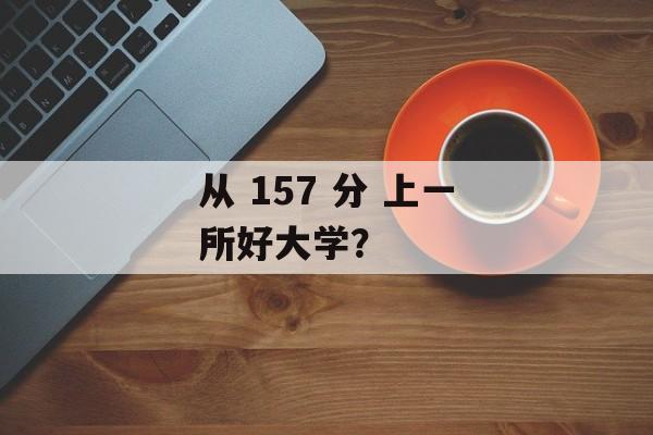 从 157 分 上一所好大学? 从 157 分 上一所好大学?
