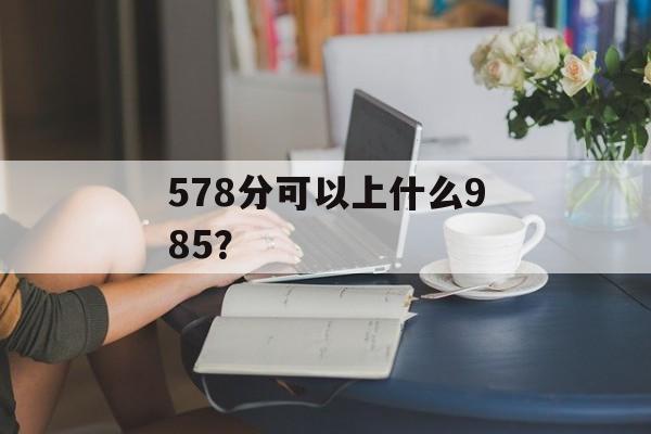 578分可以上什么985？
