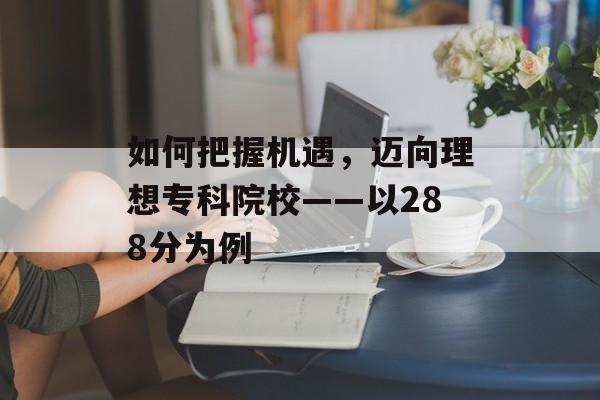 如何把握机遇，迈向理想专科院校——以288分为例