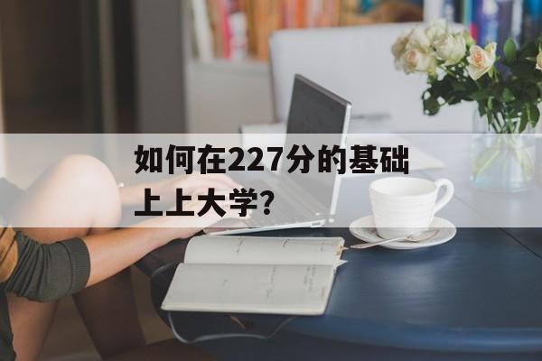 如何在227分的基础上上大学？