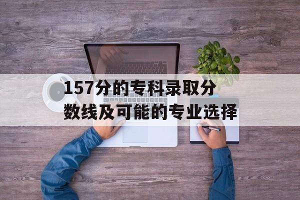 157分的专科录取分数线及可能的专业选择