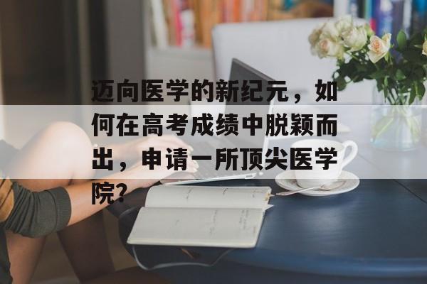 迈向医学的新纪元，如何在高考成绩中脱颖而出，申请一所顶尖医学院？