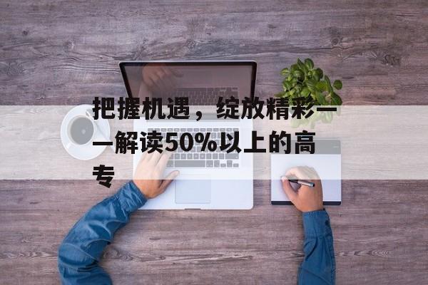 把握机遇，绽放精彩——解读50%以上的高专