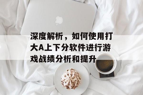 深度解析，如何使用打大A上下分软件进行游戏战绩分析和提升