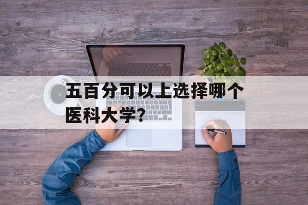 五百分可以上选择哪个医科大学？