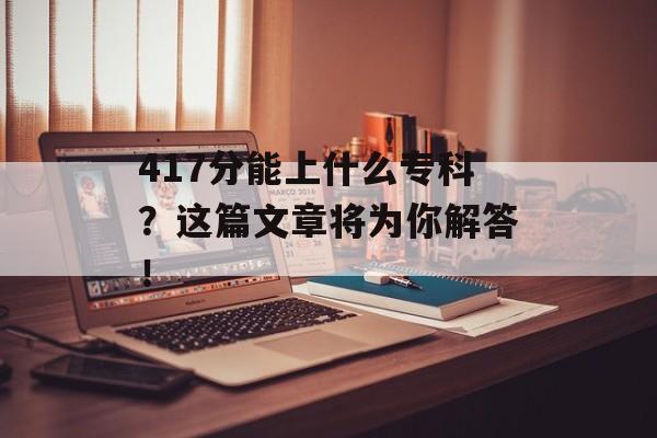 417分能上什么专科？这篇文章将为你解答！