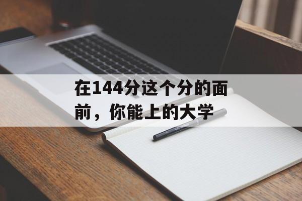 在144分这个分的面前，你能上的大学