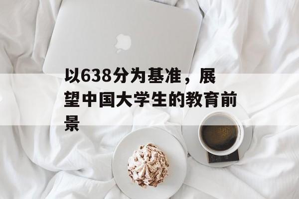 以638分为基准，展望中国大学生的教育前景