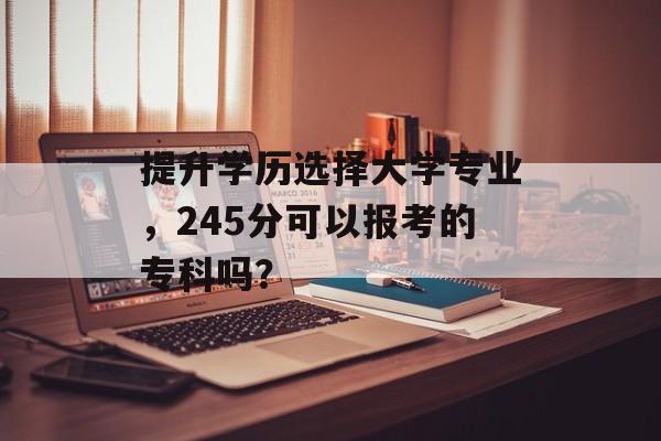 提升学历选择大学专业，245分可以报考的专科吗？