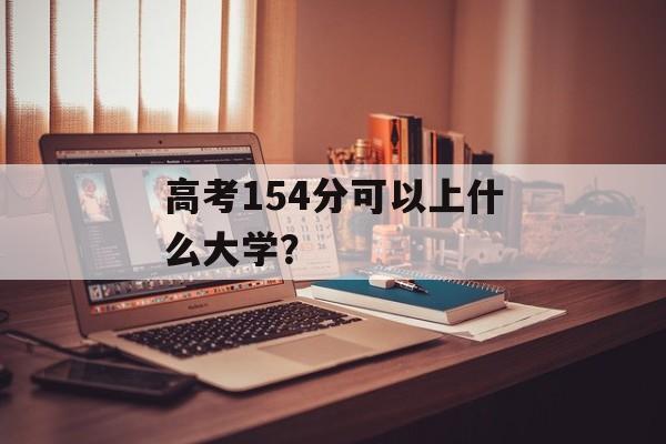 高考154分可以上什么大学? 高考154分可以上什么大学?