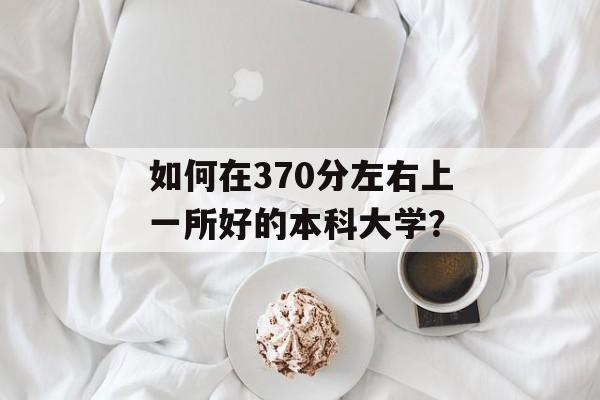 如何在370分左右上一所好的本科大学？