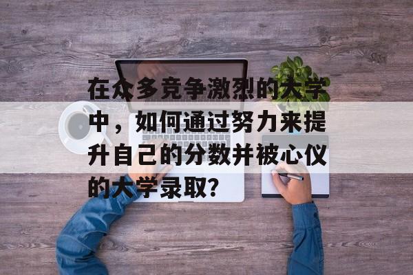 在众多竞争激烈的大学中，如何通过努力来提升自己的分数并被心仪的大学录取？