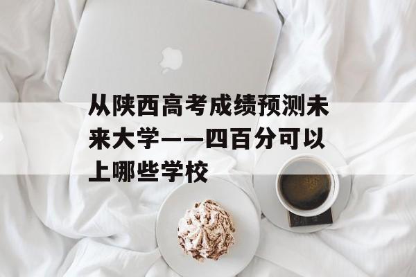 从陕西高考成绩预测未来大学——四百分可以上哪些学校 从陕西高考成绩预测未来大学——四百分可以上哪些学校