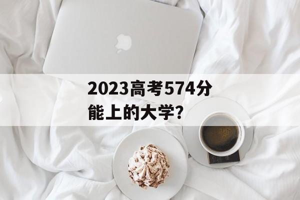 2023高考574分能上的大学？