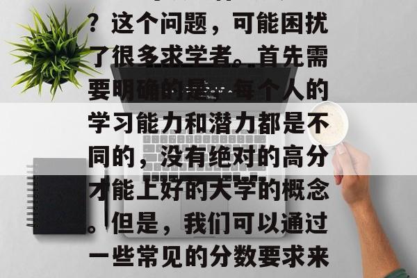 20分可以上什么大学?这个问题,可能困扰了很多求学者。首先需要明确的是,每个人的学习能力和潜力都是不同的,没有绝对的高分才能上好的大学的概念。但是,我们可以通过一些常见的分数要求来理解这个问题。 20分可以上什么大学?这个问题,可能困扰了很多求学者。首先需要明确的是,每个人的学习能力和潜力都是不同的,没有绝对的高分才能上好的大学的概念。但是,我们可以通过一些常见的分数要求来理解这个问题。
