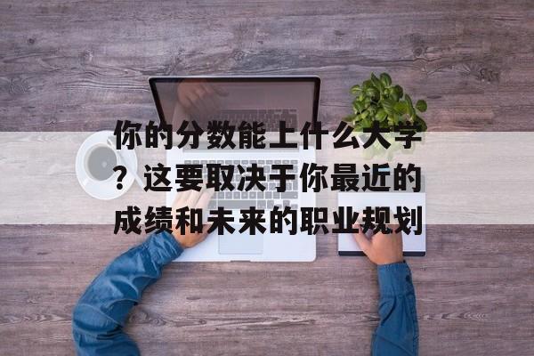 你的分数能上什么大学?这要取决于你最近的成绩和未来的职业规划 你的分数能上什么大学?这要取决于你最近的成绩和未来的职业规划