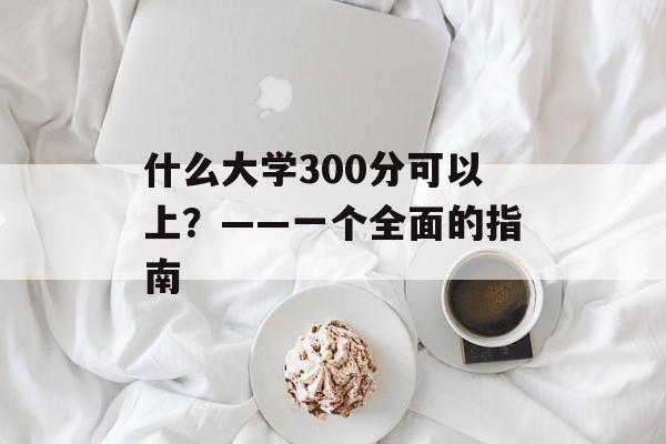 什么大学300分可以上？——一个全面的指南