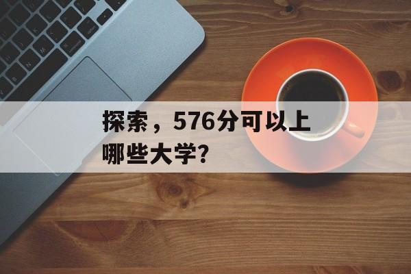 探索,576分可以上哪些大学? 探索,576分可以上哪些大学?