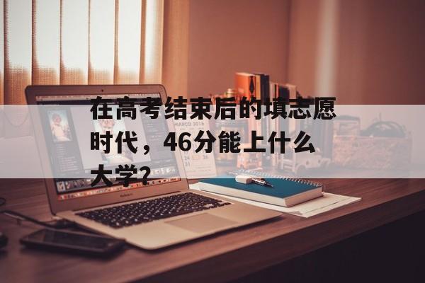 在高考结束后的填志愿时代,46分能上什么大学? 在高考结束后的填志愿时代,46分能上什么大学?