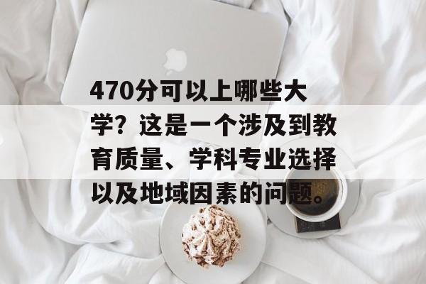 470分可以上哪些大学？这是一个涉及到教育质量、学科专业选择以及地域因素的问题。