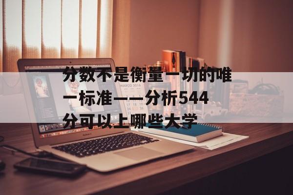 分数不是衡量一切的唯一标准——分析544分可以上哪些大学