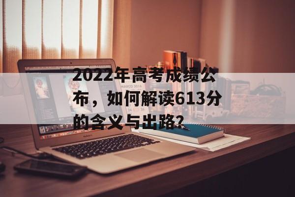 2022年高考成绩公布,如何解读613分的含义与出路? 2022年高考成绩公布,如何解读613分的含义与出路?