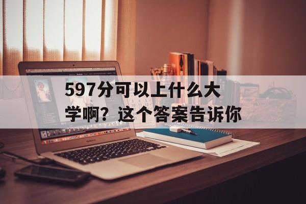 597分可以上什么大学啊？这个答案告诉你