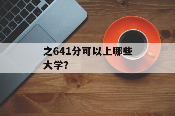 之641分可以上哪些大学? 之641分可以上哪些大学?
