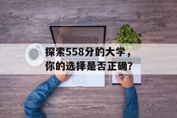 探索558分的大学，你的选择是否正确？
