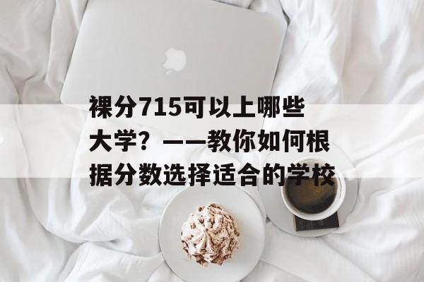 裸分715可以上哪些大学？——教你如何根据分数选择适合的学校