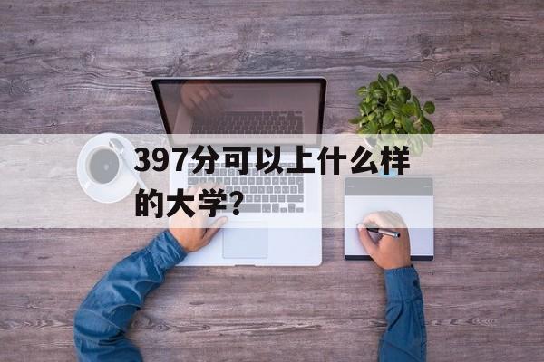 397分可以上什么样的大学？