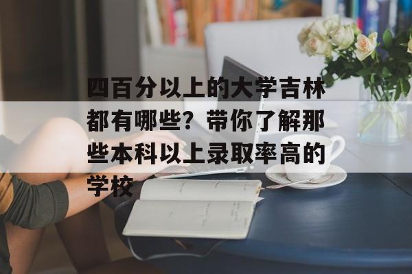 四百分以上的大学吉林都有哪些？带你了解那些本科以上录取率高的学校