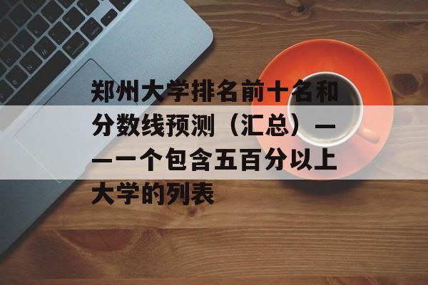 郑州大学排名前十名和分数线预测（汇总）——一个包含五百分以上大学的列表