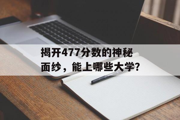 揭开477分数的神秘面纱,能上哪些大学? 揭开477分数的神秘面纱,能上哪些大学?