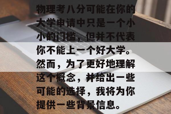 物理考八分可能在你的大学申请中只是一个小小的门槛，但并不代表你不能上一个好大学。然而，为了更好地理解这个概念，并给出一些可能的选择，我将为你提供一些背景信息。