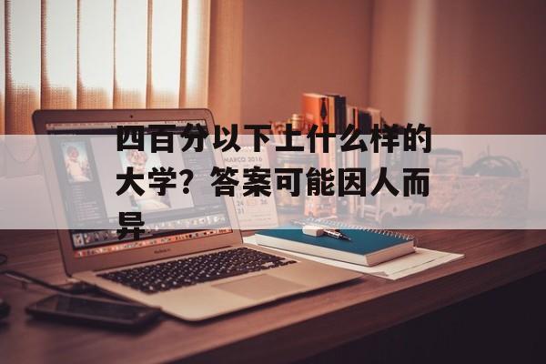四百分以下上什么样的大学？答案可能因人而异