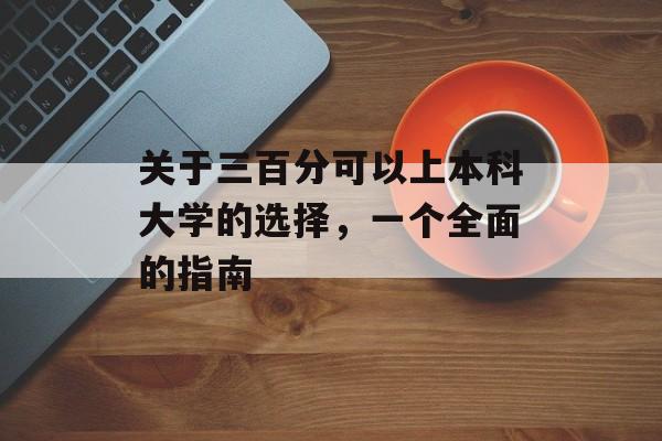 关于三百分可以上本科大学的选择,一个全面的指南 关于三百分可以上本科大学的选择,一个全面的指南