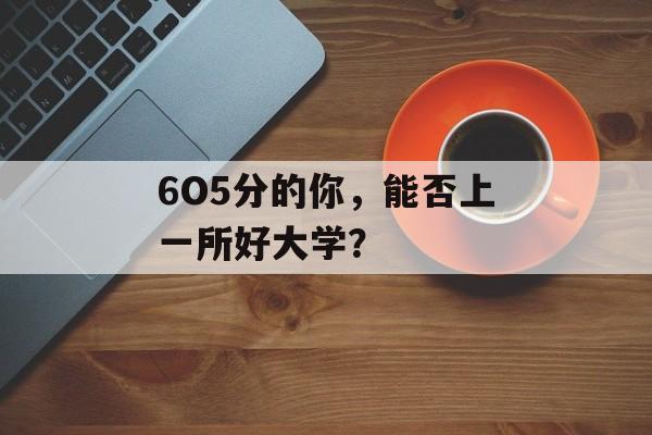 6O5分的你,能否上一所好大学? 6O5分的你,能否上一所好大学?
