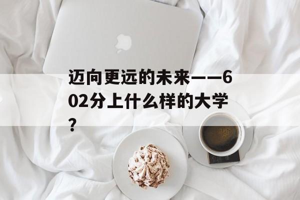 迈向更远的未来——602分上什么样的大学？