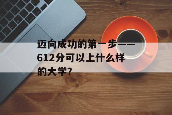 迈向成功的第一步——612分可以上什么样的大学？