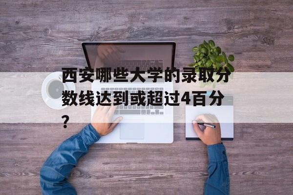 西安哪些大学的录取分数线达到或超过4百分？